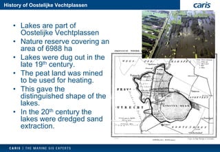 History of OostelijkeVechtplassen 
•Lakes are part of OostelijkeVechtplassen 
•Nature reserve covering an area of 6988 ha 
•Lakes were dug out in the late 19thcentury. 
•The peat land was mined to be used for heating. 
•This gave the distinguished shape of the lakes. 
•In the 20thcentury the lakes were dredged sand extraction.  