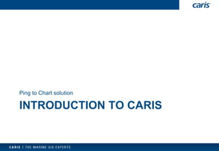 INTRODUCTION TO CARIS 
Ping to Chart solution  