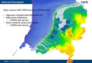 NationaalGeoregister 
Open various OGC WEB Services in BASE Editor 
•AlgemeenHoogtemodelNederland 5m 
•Bathymetry Nederland 
•CARIS web service 
•Dutch maritime zones and borders 
•CARIS web service  