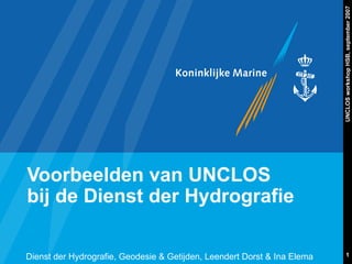 UNCLOS workshop HSB, september 2007
Voorbeelden van UNCLOS
bij de Dienst der Hydrografie

Dienst der Hydrografie, Geodesie & Getijden, Leendert Dorst & Ina Elema           1
 