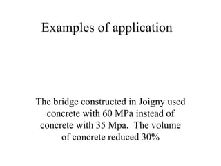 Examples of application 
The bridge constructed in Joigny used 
concrete with 60 MPa instead of 
concrete with 35 Mpa. The volume 
of concrete reduced 30% 
 