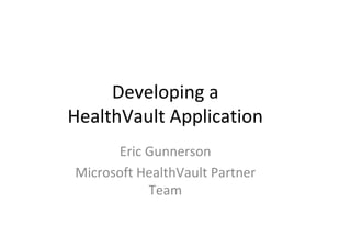 Developing a
HealthVault Application
      Eric Gunnerson
Microsoft HealthVault Partner
           Team
 
