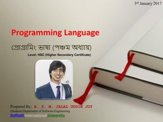 Prepared By: A. Z. M. JALAL UDDIN JOY
(Student) Department of Software Engineering
Daffodil International University
প্রোগ্রোম িং ভোষো (পঞ্চ অধ্যোয়)
Programming Language
3rd January 2017
Level: HSC (Higher Secondary Certificate)
 