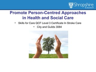 Promote Person-Centred Approaches
in Health and Social Care
• Skills for Care QCF Level 3 Certificate In Stroke Care
• City and Guilds 3084
 