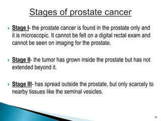 Stage I- the prostate cancer is found in the prostate only and it is microscopic. It cannot be felt on a digital rectal ex...