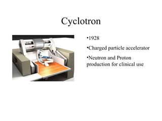 Cyclotron 1928 Charged particle accelerator Neutron and Proton production for clinical use  