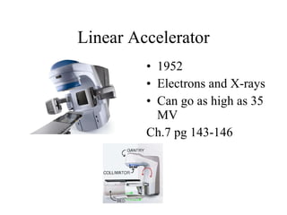 Linear Accelerator 1952 Electrons and X-rays Can go as high as 35 MV Ch.7 pg 143-146 