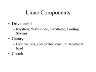 Linac Components Drive stand Klystron, Waveguide, Circulator, Cooling System Gantry Electron gun, accelerator structure, treatment head Couch 