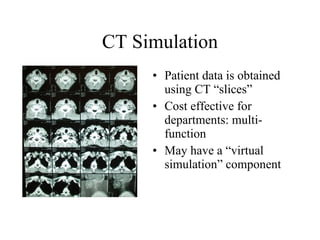 CT Simulation Patient data is obtained using CT “slices” Cost effective for departments: multi-function May have a “virtual simulation” component 