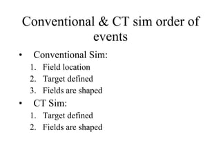 Conventional & CT sim order of events Conventional Sim: Field location Target defined Fields are shaped CT Sim: Target defined Fields are shaped 