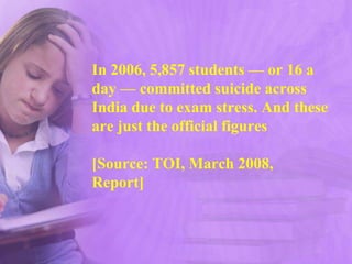 In 2006, 5,857 students — or 16 a
day — committed suicide across
India due to exam stress. And these
are just the official figures
[Source: TOI, March 2008,
Report]
 
