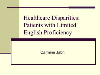 Healthcare Disparities: Patients with Limited English Proficiency Carmine Jabri 
