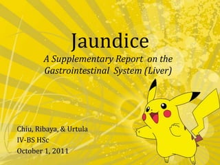 Jaundice A Supplementary Report  on the Gastrointestinal  System (Liver) Chiu,Ribaya, & Urtula IV-BSHSc October 1, 2011 