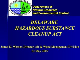 Department of  Natural Resources  and Environmental Control James D. Werner, Director, Air & Waste Management Division 22 May 2007 DELAWARE  HAZARDOUS SUBSTANCE CLEANUP ACT 