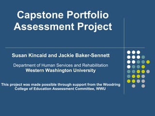 Capstone Portfolio Assessment Project Susan Kincaid and Jackie Baker-Sennett Department of Human Services and Rehabilitation Western Washington University This project was made possible through support from the Woodring College of Education Assessment Committee, WWU  
