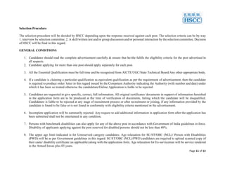 Page 11 of 13
Selection Procedure
The selection procedure will be decided by HSCC depending upon the response received against each post. The selection criteria can be by way
1. interview by selection committee. 2. A skill/written test and/or group discussion and/or personal interaction by the selection committee. Decision
of HSCC will be final in this regard.
GENERAL CONDITIONS
1. Candidates should read the complete advertisement carefully & ensure that he/she fulfils the eligibility criteria for the post advertised in
all respects.
2. Candidate applying for more than one post should apply separately for each post.
3. All the Essential Qualification must be full time and be recognized from AICTE/UGC/State Technical Board/Any other appropriate body.
4. If a candidate is claiming a particular qualification as equivalent qualification as per the requirement of advertisement, then the candidate
is required to produce order/ letter in this regard issued by the Competent Authority indicating the Authority (with number and date) under
which it has been so treated otherwise the candidature/Online Application is liable to be rejected.
5. Candidates are requested to give specific, correct, full information. All original certificates/ documents in support of information furnished
in the application form are to be produced at the time of verification of documents, failing which the candidate will be disqualified.
Candidature is liable to be rejected at any stage of recruitment process or after recruitment or joining, if any information provided by the
candidate is found to be false or is not found in conformity with eligibility criteria mentioned in the advertisement.
6. Incomplete application will be summarily rejected. Any request to add additional information in application form after the application has
been submitted shall not be entertained in any condition.
7. Persons with benchmark disabilities can also apply for any of the above post in accordance with Government of India guidelines in force.
Disability of applicants applying against the post reserved for disabled persons should not be less than 40%.
8. The upper age limit indicated is for Unreserved category candidates. Age relaxation for SC/ST/OBC (NCL)/ Person with Disabilities
(PWD) will be as per Government guidelines in this regard. SC/ST/OBC (NCL)/PWD candidates are required to upload scanned copy of
their caste/ disability certificate (as applicable) along with the application form. Age relaxation for Ex-serviceman will be service rendered
in the Armed forces plus 03 years.
 