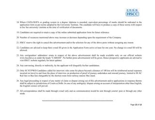 Page 13 of 13
18. Where CGPA/OGPA or grading system in a degree/ diploma is awarded; equivalent percentage of marks should be indicated in the
application form as per norms adopted by the University/ Institute. The candidate will have to produce a copy of these norms with respect
to his/ her university/ institute at the time of verification of documents.
19. Candidates are required to retain a copy of the online submitted application form for future reference.
20. Number of vacancies mentioned above may increase or decrease depending upon the requirement of the Company.
21. HSCC reserve the right to cancel this advertisement and/or the selection for any of the above posts without assigning any reason.
22. Candidates are advised to keep their e-mail ID given in the Application Form active at least for one year. No change in e-mail ID will be
allowed.
23. Any corrigendum/ addendum/ errata in respect of the above advertisement shall be made available only on our official website
www.hsccltd.co.in under the heads “CAREER”. No further press advertisement will be given. Hence prospective applicants are advised to
visit HSCC website regularly for latest updates.
24. Any canvassing, directly or indirectly, by the applicant will disqualify his/her candidature.
25. Only SC/ST/PWD Candidates called for interview who come for places beyond a distance of 100 km will be reimbursed actual expenses
incurred on travel to and from the place of interview on production of proof of journey undertaken and onward journey, limited to III AC
Rail fare or Bus fare chargeable by the shortest route from railway station/ Bus stand.
26. Any legal proceeding in respect of any matter of claim or dispute arising out of this advertisement and/or applications in response thereto
shall be subject to jurisdictions of Courts at Delhi. In case of any ambiguity/ dispute arising on account of interpretation other than English,
the English version will prevail.
27. All correspondence shall be made through e-mail only and no communication would be sent through courier/ post or through any other
mode.
****************************************************************
 
