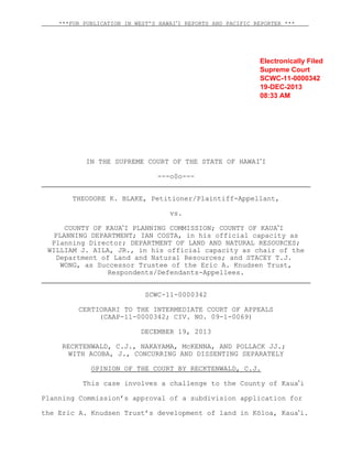 ***FOR PUBLICATION IN WEST’S HAWAI#I REPORTS AND PACIFIC REPORTER ***

Electronically Filed
Supreme Court
SCWC-11-0000342
19-DEC-2013
08:33 AM

IN THE SUPREME COURT OF THE STATE OF HAWAI#I
---o0o--THEODORE K. BLAKE, Petitioner/Plaintiff-Appellant,
vs.
COUNTY OF KAUA#I PLANNING COMMISSION; COUNTY OF KAUA#I
PLANNING DEPARTMENT; IAN COSTA, in his official capacity as
Planning Director; DEPARTMENT OF LAND AND NATURAL RESOURCES;
WILLIAM J. AILA, JR., in his official capacity as chair of the
Department of Land and Natural Resources; and STACEY T.J.
WONG, as Successor Trustee of the Eric A. Knudsen Trust,
Respondents/Defendants-Appellees.
SCWC-11-0000342
CERTIORARI TO THE INTERMEDIATE COURT OF APPEALS
(CAAP-11-0000342; CIV. NO. 09-1-0069)
DECEMBER 19, 2013
RECKTENWALD, C.J., NAKAYAMA, McKENNA, AND POLLACK JJ.;
WITH ACOBA, J., CONCURRING AND DISSENTING SEPARATELY
OPINION OF THE COURT BY RECKTENWALD, C.J.
This case involves a challenge to the County of Kaua#i
Planning Commission’s approval of a subdivision application for
the Eric A. Knudsen Trust’s development of land in Kôloa, Kaua#i.

 