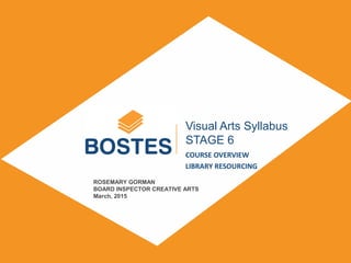 SUBTITLE
DAY, MONTH, YEAR
Visual Arts Syllabus
STAGE 6
COURSE OVERVIEW
LIBRARY RESOURCING
ROSEMARY GORMAN
BOARD INSPECTOR CREATIVE ARTS
March, 2015
 