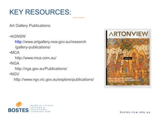 Art Gallery Publications:
•AGNSW
http://www.artgallery.nsw.gov.au/research
/gallery-publications/
•MCA
http://www.mca.com.au/
•NGA
http://nga.gov.au/Publications/
•NGV
http://www.ngv.vic.gov.au/explore/publications/
KEY RESOURCES:
 