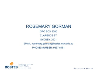 GPO BOX 5300
CLARENCE ST
SYDNEY, 2001
EMAIL: rosemary.gorman@bostes.nsw.edu.au
PHONE NUMBER: 9367 8161
ROSEMARY GORMAN
 