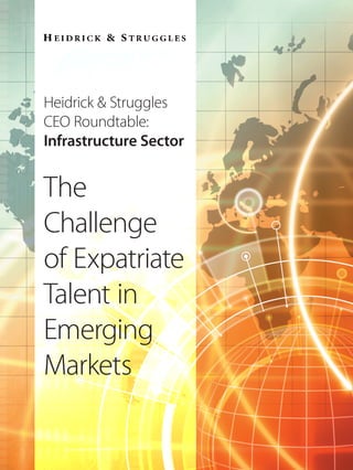 Heidrick & Struggles
                      CEO Roundtable:
                      Infrastructure Sector


                      The
                      Challenge
                      of Expatriate
                      Talent in
                      Emerging
                      Markets


2090202 - The Challenge of Expatriate Talent in Emerging Markets_JAK V3 no tracked changes_v5.indd 1   08/10/2012 05:08
 