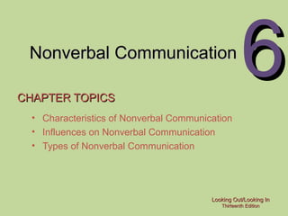 Nonverbal Communication
CHAPTER TOPICS

6

• Characteristics of Nonverbal Communication
• Influences on Nonverbal Communication
• Types of Nonverbal Communication

Looking Out/Looking In
Thirteenth Edition

 