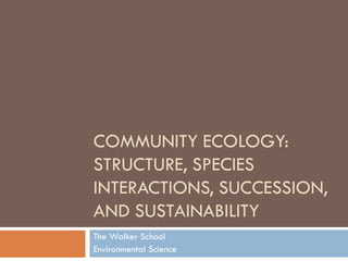 COMMUNITY ECOLOGY:
STRUCTURE, SPECIES
INTERACTIONS, SUCCESSION,
AND SUSTAINABILITY
The Walker School
Environmental Science
 