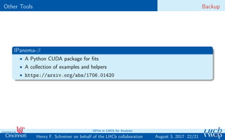 Other Tools Backup
IPanema-β
• A Python CUDA package for ﬁts
• A collection of examples and helpers
• https://arxiv.org/abs/1706.01420
22/21Henry F. Schreiner on behalf of the LHCb collaboration
GPUs in LHCb for Analysis
August 3, 2017
 