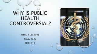 WEEK 3 LECTURE
FALL, 2020
HSCI 313
WHY IS PUBLIC
HEALTH
CONTROVERSIAL?
 