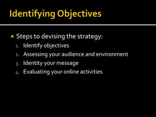  Steps to devising the strategy:
1. Identify objectives
2. Assessing your audience and environment
3. Identity your message
4. Evaluating your online activities
 