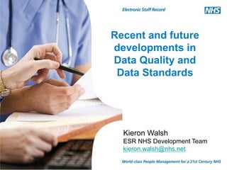 Recent and future
developments in
Data Quality and
Data Standards
Kieron Walsh
ESR NHS Development Team
kieron.walsh@nhs.net
 