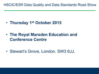 HSCIC/ESR Data Quality and Data Standards Road Show
• Thursday 1st October 2015
• The Royal Marsden Education and
Conference Centre
• Stewart’s Grove, London. SW3 6JJ.
 
