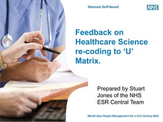 Feedback on
Healthcare Science
re-coding to ‘U’
Matrix.
Prepared by Stuart
Jones of the NHS
ESR Central Team
 