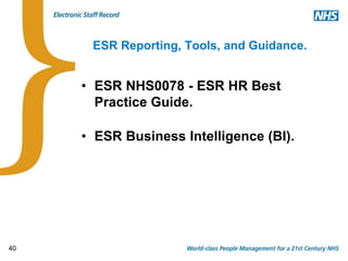 40
ESR Reporting, Tools, and Guidance.
• ESR NHS0078 - ESR HR Best
Practice Guide.
• ESR Business Intelligence (BI).
 