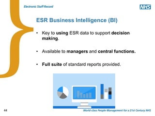 44
ESR Business Intelligence (BI)
• Key to using ESR data to support decision
making.
• Available to managers and central functions.
• Full suite of standard reports provided.
 