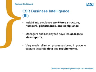 ESR Business Intelligence
(BI)
• Insight into employee workforce structure,
numbers, performance, and compliance.
• Managers and Employees have the access to
view reports.
• Very much reliant on processes being in place to
capture accurate data and requirements.
 