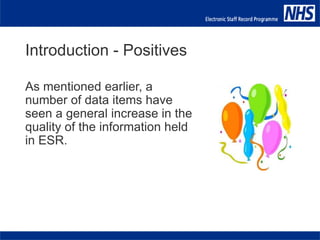 As mentioned earlier, a
number of data items have
seen a general increase in the
quality of the information held
in ESR.
Introduction - Positives
 