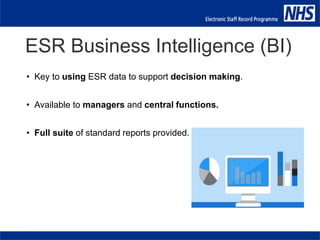 ESR Business Intelligence (BI)
• Key to using ESR data to support decision making.
• Available to managers and central functions.
• Full suite of standard reports provided.
 