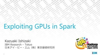 Kazuaki Ishizaki
IBM Research – Tokyo
⽇本アイ・ビー・エム（株）東京基礎研究所
Exploiting GPUs in Spark
1
 