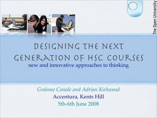 Designing the next
generation of HSC courses
  new and innovative approaches to thinking



     Gráinne Conole and Adrian Kirkwood
           Accentura, Kents Hill
             5th-6th June 2008