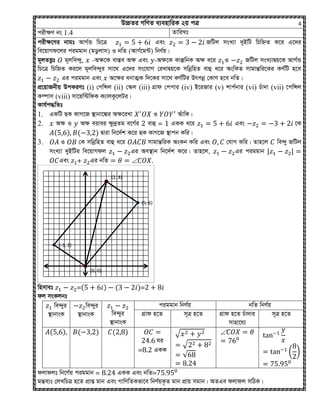 D”PZi MwYZ e¨envwiK 2q cÎ 4
cixÿY bs 1.4 ZvwiLt
cixÿ‡Yi bvgt AvM©Û wP‡Î Ges RwUj msL¨v `yBwU wPwýZ K‡i G‡`i
we‡qvMd‡ji ciggvb (gWzjvm) I bwZ (AvM©‡g›U) wbY©q|
g~jZË¡t g~jwe›`y, -Aÿ‡K ev¯Íe Aÿ Ges -Aÿ‡K KvíwbK Aÿ a‡i I RwUj msL¨vØq‡K AvM©Û
wP‡Î wPwýZ Ki‡j g~jwe›`yi mv‡_ G‡`i ms‡hvM †iLvØq‡K mwbœwnZ evû a‡i AswKZ mvgvšÍwi‡Ki KY©wU n‡e
Gi ciggvb Ges A‡ÿi abvZ¥K w`‡Ki mv‡_ KY©wUi Drcbœ †KvY n‡e bwZ|
cÖ‡qvRbxq DcKiYt (i) †cwÝj (ii) †¯‥j (iii) MÖvd †ccvi (iv) B‡iRvi (v) kvc©bvi (vi) Puv`v (vii) ‡cwÝj
K¤úvm (viii) mv‡qw›UwdK K¨vjKz‡jUi|
Kvh©c×wZt
1. GKwU QK KvM‡R ¯’vbv‡¼i Aÿ‡iLv I AuvwK|
2. Aÿ I Aÿ eivei ÿz`ªZg e‡M©i evû = GKK a‡i Ges ‡K
( ) ( ) Øviv wb‡`©k K‡i QK KvM‡R ¯’vcb Kwi|
3. I †K mwbœwnZ evû a‡i mvgvšÍwiK AsKb Kwi Ges †hvM Kwi| Zvn‡j we›`y RwUj
msL¨v `yBwUi we‡qvMdj Gi Ae¯’vb wb‡`©k K‡i| Zvn‡j, Gi ciggvb
Ges + Gi bwZ .
wnmvet =( ) ( )=
dj msKjbt
we›`yi
¯’vbvsK
we›`yi
¯’vbvsK we›`yi
¯’vbvsK
ciggvb wbY©q bwZ wbY©q
MÖvd n‡Z m~Î n‡Z MÖvd n‡Z Puv`vi
mvnv‡h¨
m~Î n‡Z
( ) ( ) ( )
Ni
= GKK
√
√
√ ( )
djvdjt wb‡Y©q ciggvb = GKK Ges bwZ=
gšÍe¨t †jLwPÎ n‡Z cÖvß gvb Ges MvwYwZKfv‡e wbY©qK…Z gvb cÖvq mgvb| AZGe djvdj mwVK|
(0, 0)
(5, 6)
(2, 8)
(-3, 2)
 