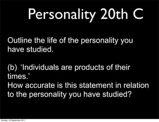 Personality 20th C
      Outline the life of the personality you
      have studied.

      (b) ‘Individuals are products of their
      times.’
      How accurate is this statement in relation
      to the personality you have studied?


Sunday, 18 September 2011
 