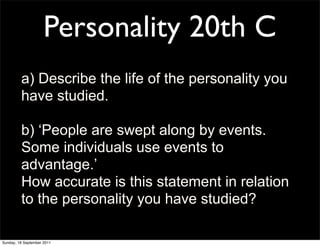 Personality 20th C
         a) Describe the life of the personality you
         have studied.

         b) ‘People are swept along by events.
         Some individuals use events to
         advantage.’
         How accurate is this statement in relation
         to the personality you have studied?

Sunday, 18 September 2011
 