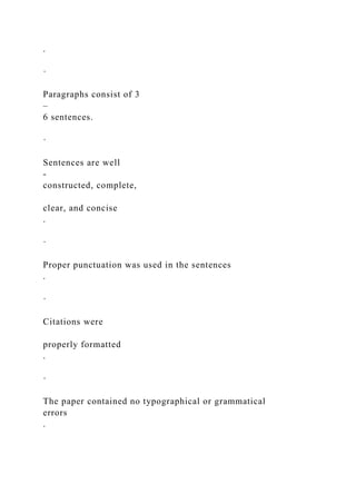 .
·
Paragraphs consist of 3
–
6 sentences.
·
Sentences are well
-
constructed, complete,
clear, and concise
.
·
Proper punctuation was used in the sentences
.
·
Citations were
properly formatted
.
·
The paper contained no typographical or grammatical
errors
.
 