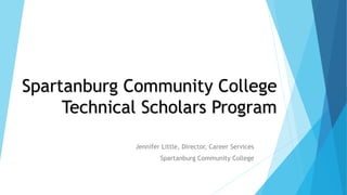 Spartanburg Community College
Technical Scholars Program
Jennifer Little, Director, Career Services
Spartanburg Community College
 