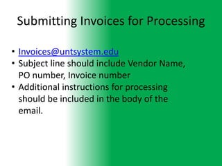 Submitting Invoices for Processing

• Invoices@untsystem.edu
• Subject line should include Vendor Name,
  PO number, Invoice number
• Additional instructions for processing
  should be included in the body of the
  email.
 