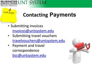 Contacting Payments
• Submitting invoices
   invoices@untsystem.edu
• Submitting travel vouchers
   travelvouchers@untsystem.edu
• Payment and travel
   correspondence
   bsc@untsystem.edu
 