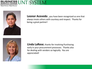 Leonor Acevedo , you have been recognized as one that
always treats others with courtesy and respect. Thanks for
being a great partner!




               Introducing



Linda LaRose, thanks for involving Purchasing
early in your procurement processes. Thanks also
for dealing with vendors so logically. You are
appreciated!
 