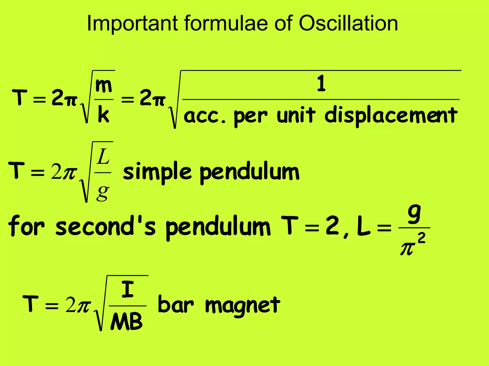 Important formulae of Oscillation
ntdisplacemeunitperacc.
1
2π
k
m
2πT 
2
g
L2,Tpendulumssecond'for


pendulumsimpleT
g
L
2
magnetbar
MB
I
T 2
 